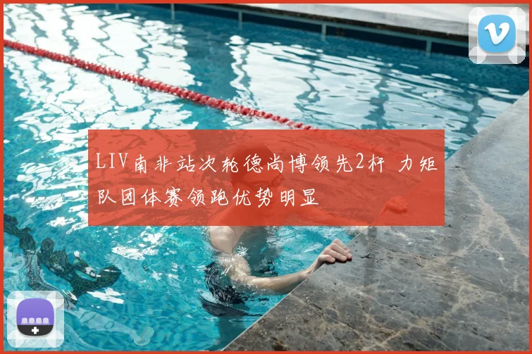 LIV南非站次轮德尚博领先2杆 力矩队团体赛领跑优势明显