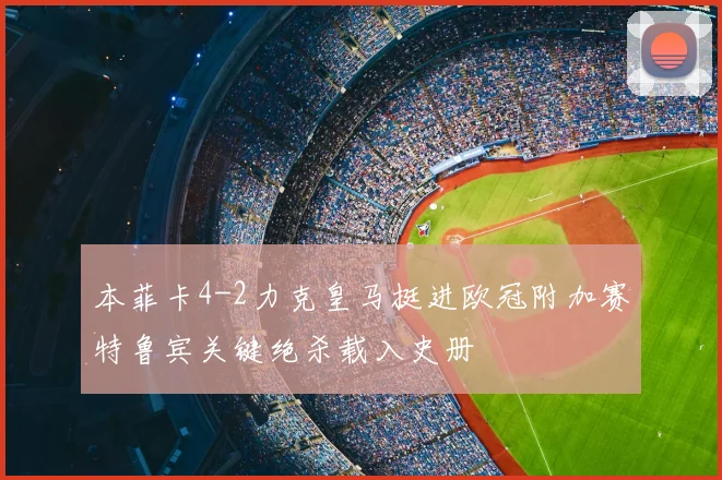 本菲卡4-2力克皇马挺进欧冠附加赛特鲁宾关键绝杀载入史册