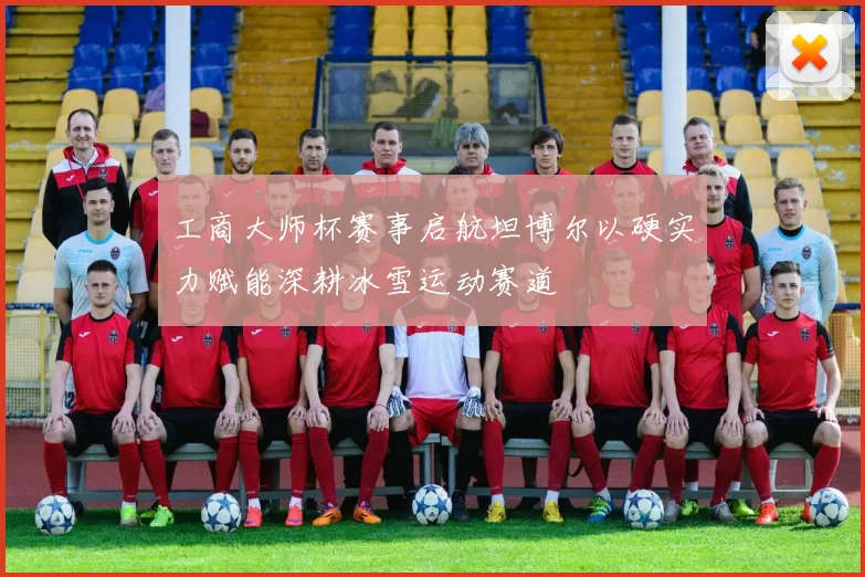 工商大师杯赛事启航坦博尔以硬实力赋能深耕冰雪运动赛道