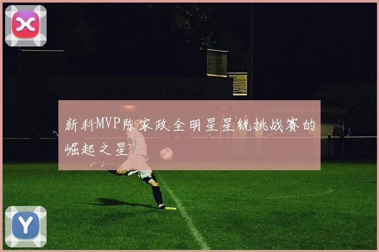 新科MVP陈家政全明星星锐挑战赛的崛起之星