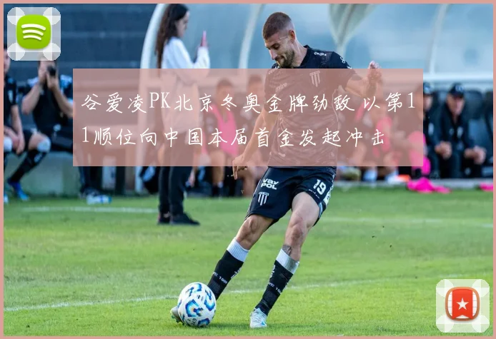 谷爱凌PK北京冬奥金牌劲敌 以第11顺位向中国本届首金发起冲击