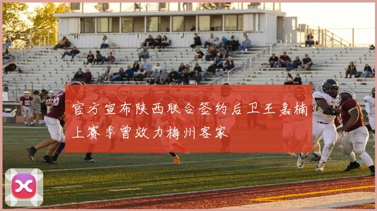 官方宣布陕西联合签约后卫王嘉楠上赛季曾效力梅州客家