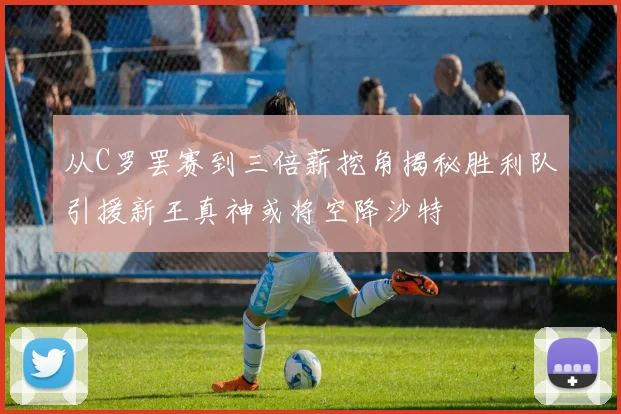 从C罗罢赛到三倍薪挖角揭秘胜利队引援新王真神或将空降沙特