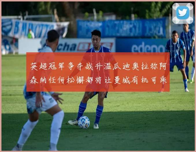 英超冠军争夺战升温瓜迪奥拉称阿森纳任何松懈都将让曼城有机可乘