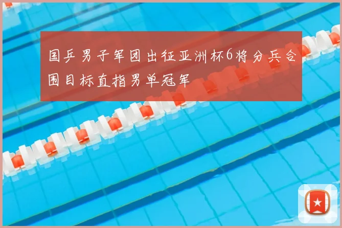 国乒男子军团出征亚洲杯6将分兵合围目标直指男单冠军