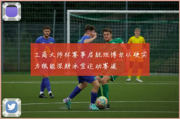 工商大师杯赛事启航坦博尔以硬实力赋能深耕冰雪运动赛道