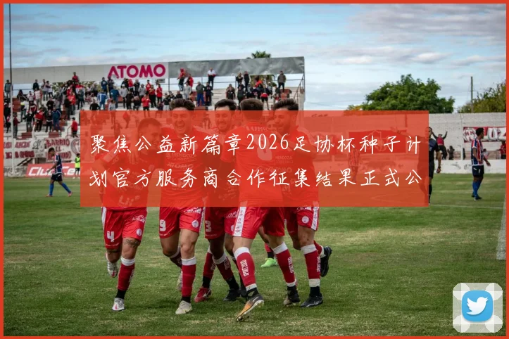 聚焦公益新篇章2026足协杯种子计划官方服务商合作征集结果正式公布