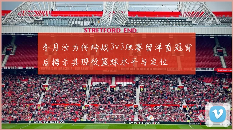 李月汝为何转战3v3联赛留洋首冠背后揭示其现役篮球水平与定位