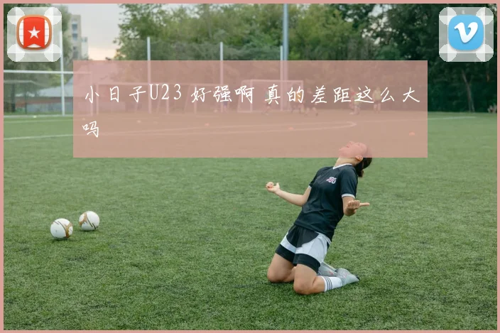 小日子U23 好强啊 真的差距这么大吗