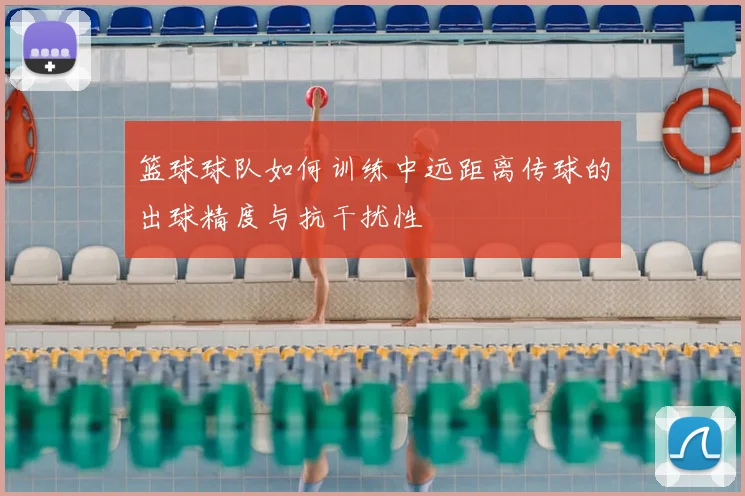 篮球球队如何训练中远距离传球的出球精度与抗干扰性