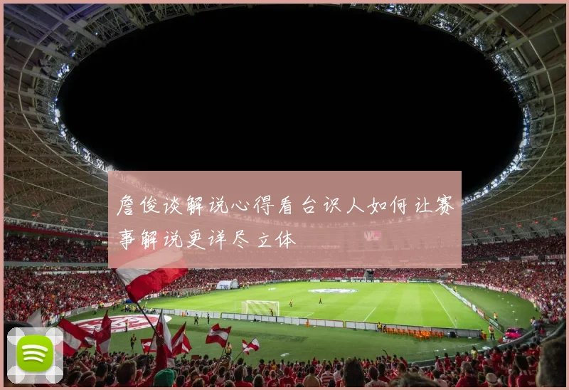詹俊谈解说心得看台识人如何让赛事解说更详尽立体