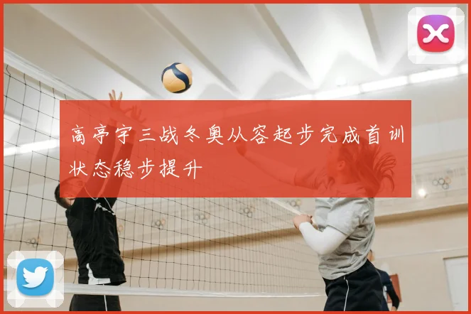 高亭宇三战冬奥从容起步完成首训状态稳步提升