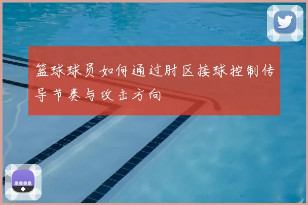 篮球球员如何通过肘区接球控制传导节奏与攻击方向