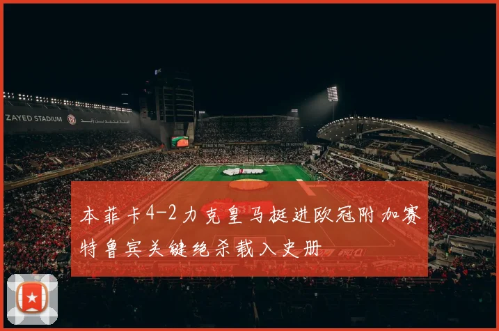 本菲卡4-2力克皇马挺进欧冠附加赛特鲁宾关键绝杀载入史册