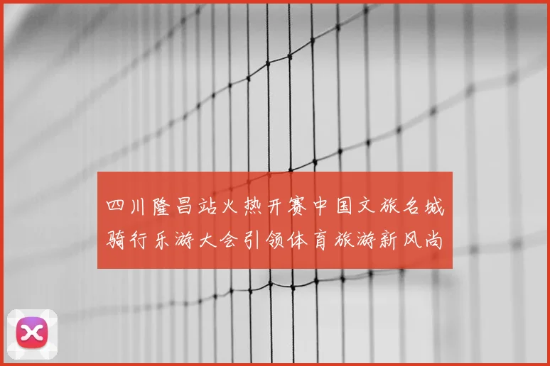 四川隆昌站火热开赛中国文旅名城骑行乐游大会引领体育旅游新风尚