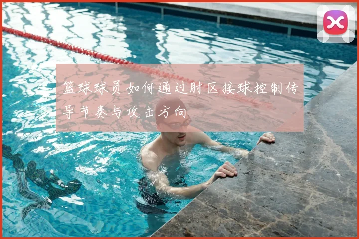 篮球球员如何通过肘区接球控制传导节奏与攻击方向
