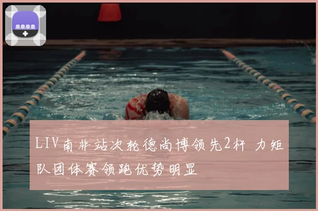 LIV南非站次轮德尚博领先2杆 力矩队团体赛领跑优势明显