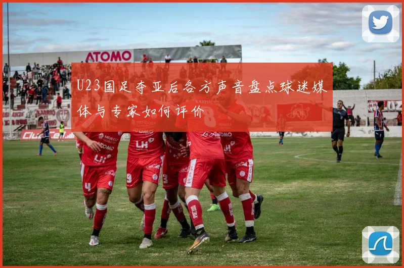 U23国足夺亚后各方声音盘点球迷媒体与专家如何评价